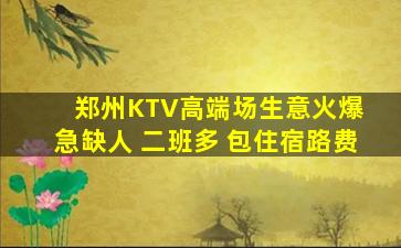 郑州KTV高端场生意火爆 急缺人 二班多 包住宿路费